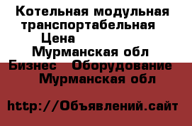 Котельная модульная транспортабельная › Цена ­ 3 645 656 - Мурманская обл. Бизнес » Оборудование   . Мурманская обл.